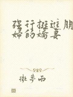 强行挺进朋友孕妇的娇妻