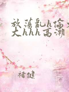 放荡乱h伦文粗大hhh高潮