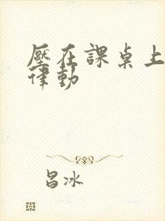 压在课桌上疯狂律动