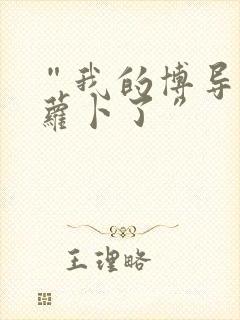 “我的博导去削萝卜了”