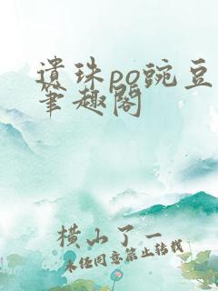 遗珠po豌豆荚笔趣阁