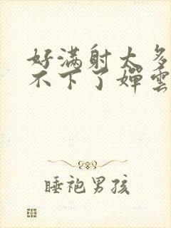 好满射太多了装不下了婵云