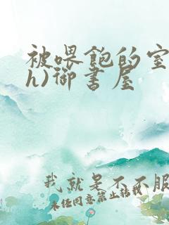 被喂饱的室友(h)御书屋