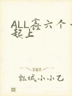 ALL鑫六个一起上