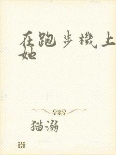 在跑步机上要了她