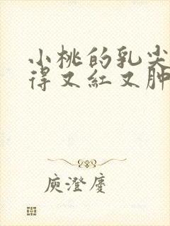 小桃的乳尖被吸得又红又肿