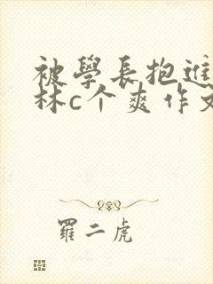 被学长抱进小树林c个爽作文