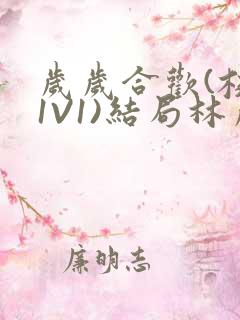 岁岁合欢(校园1V1)结局林岁