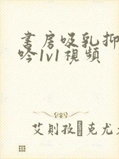 书房吸乳抑制低吟1v1视频