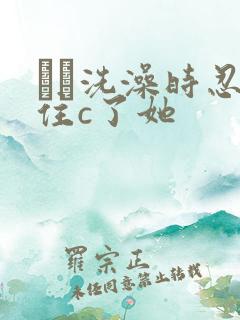 妺妺洗澡时忍不住c了她