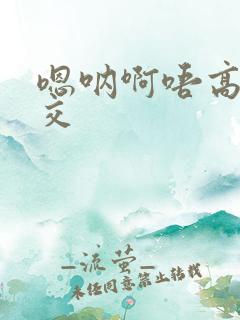 嗯呐啊唔高H兽交