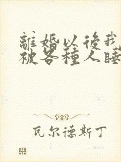 离婚以后我天天被各种人睡