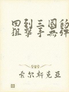 回到三国的特种狙击手无弹窗