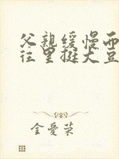 父亲缓慢而有力往里挺大豆行情网