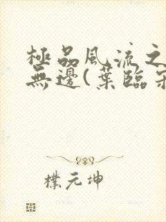 极品风流之春色无边(叶临宋书蕾)