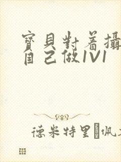 宝贝对着摄像头自己做1V1