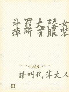 斗罗大陆女生去掉所有服装网站