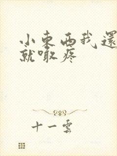 小东西我还没动就喊疼