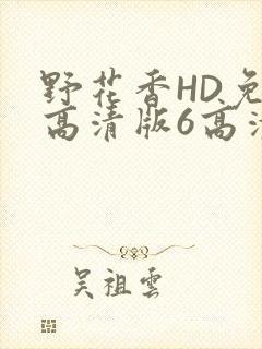 野花香HD免费高清版6高清版