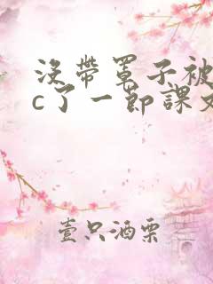 没带罩子被校霸c了一节课文