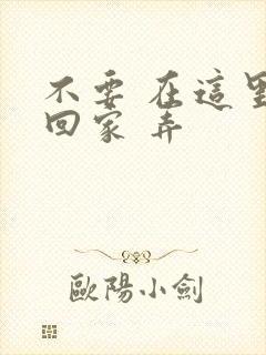 不要 在这里 回家 弄