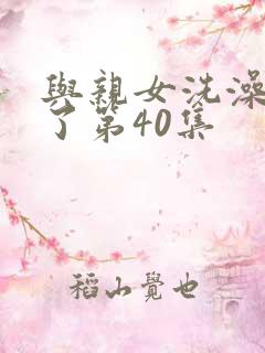 与亲女洗澡时伦了第40集