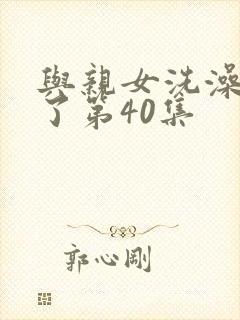 与亲女洗澡时伦了第40集