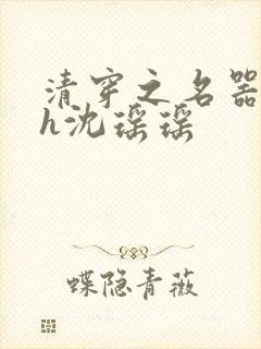 清穿之名器尤物h沈瑶瑶