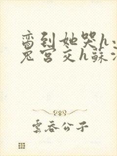 脔到她哭h小白兔宫交h苏沫