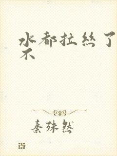 水都拉丝了还说不