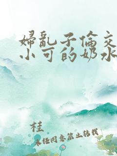 妇乱子伦交小说小可的奶水