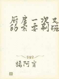 厨房一次又一次的索要刷碗穆天阳