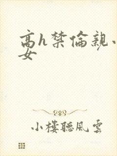 高h禁伦亲小幺女