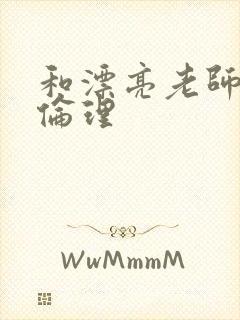 和漂亮老师做爰伦理