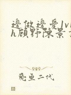 边做边爱1v1h顾野陈景书