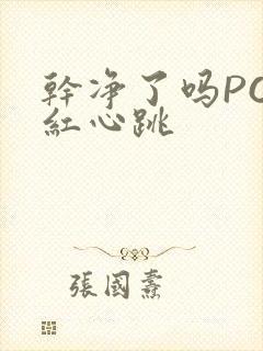 干净了吗PO脸红心跳