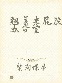 翘着光屁股趴在办公室