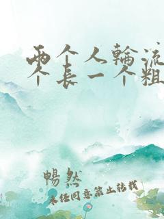 两个人轮流干一个长一个粗