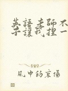 英语老师不戴罩子让我捏一节课的