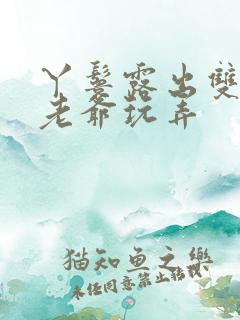 丫鬟露出双乳让老爷玩弄