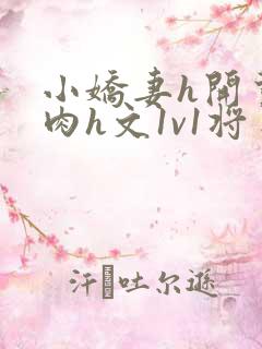 小娇妻h开荤粗肉h文1v1将军