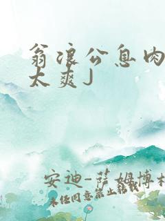 翁浪公息肉吊大太爽J