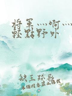 将军灬啊灬啊灬轻点野外