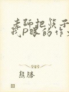 老师把筷子放进我P眼的作文