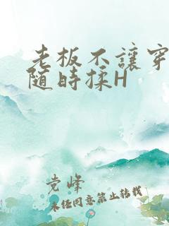 老板不让穿乳罩随时揉H