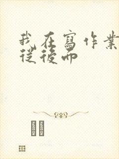 我在写作业叔叔从后面