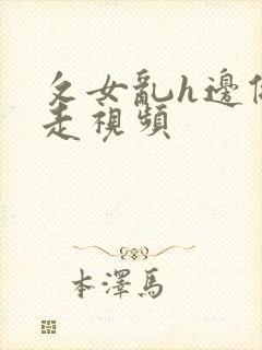 攵女乱h边做边走视频