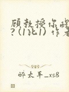 顾教授你醒了吗? (1比1) 作者:凡尘的月亮全文免费阅读