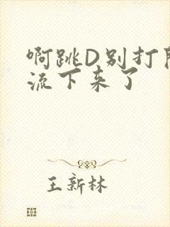 啊跳D别打开水流下来了