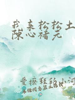 我来松松土全文陈心褚元
